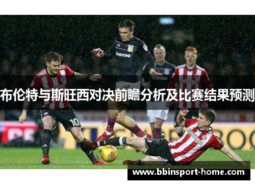 布伦特与斯旺西对决前瞻分析及比赛结果预测